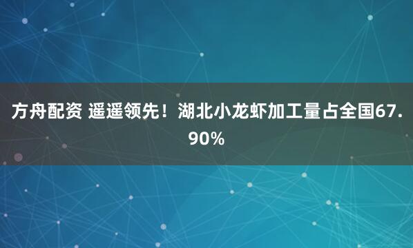 方舟配资 遥遥领先！湖北小龙虾加工量占全国67.90%