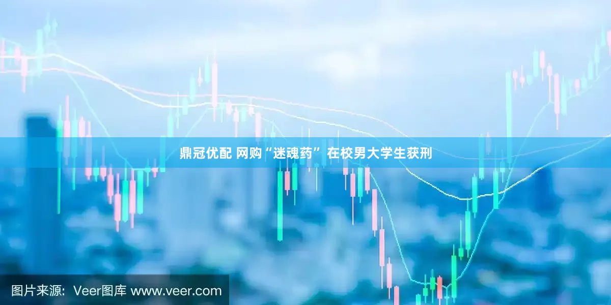 鼎冠优配 网购“迷魂药” 在校男大学生获刑