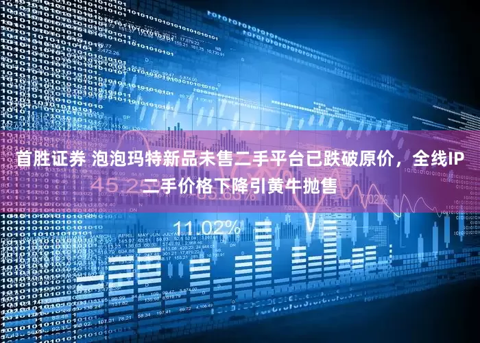 首胜证券 泡泡玛特新品未售二手平台已跌破原价，全线IP二手价格下降引黄牛抛售