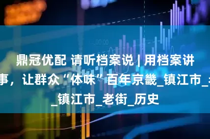 鼎冠优配 请听档案说 | 用档案讲好文化故事，让群众“体味”百年京畿_镇江市_老街_历史