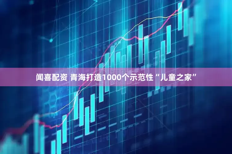 闻喜配资 青海打造1000个示范性“儿童之家”